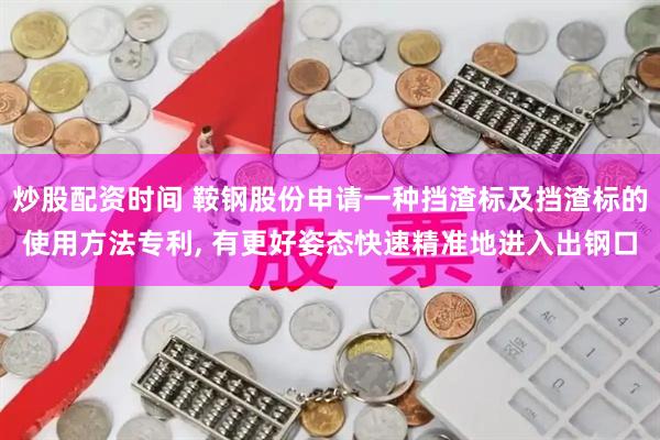炒股配资时间 鞍钢股份申请一种挡渣标及挡渣标的使用方法专利, 有更好姿态快速精准地进入出钢口