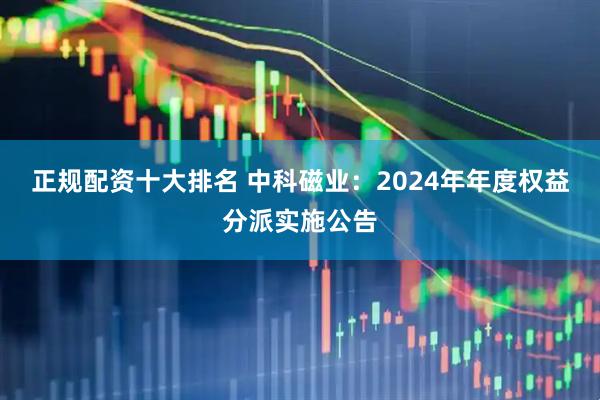 正规配资十大排名 中科磁业：2024年年度权益分派实施公告