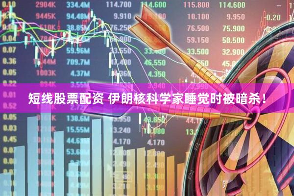 短线股票配资 伊朗核科学家睡觉时被暗杀！