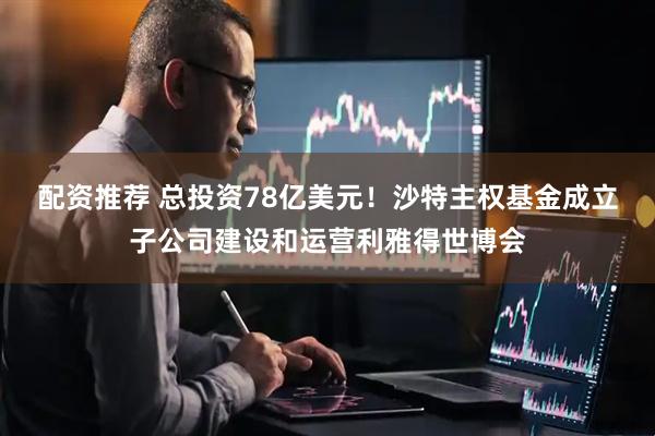 配资推荐 总投资78亿美元！沙特主权基金成立子公司建设和运营利雅得世博会