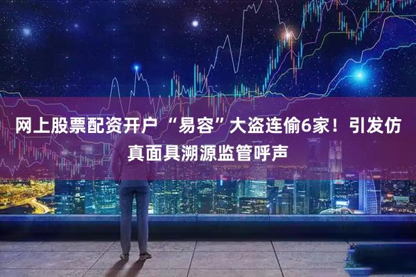 网上股票配资开户 “易容”大盗连偷6家！引发仿真面具溯源监管呼声