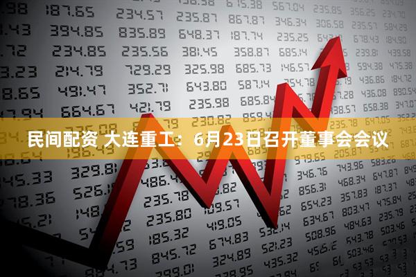 民间配资 大连重工：6月23日召开董事会会议