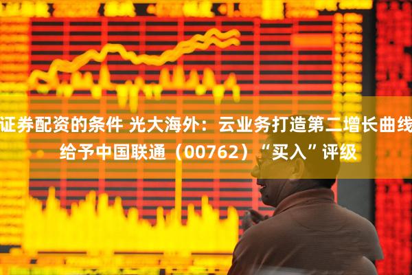 证券配资的条件 光大海外：云业务打造第二增长曲线 给予中国联通（00762）“买入”评级