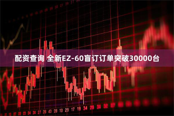 配资查询 全新EZ-60盲订订单突破30000台