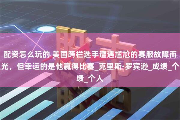 配资怎么玩的 美国跨栏选手遭遇尴尬的赛服故障而走光，但幸运的是他赢得比赛_克里斯·罗宾逊_成绩_个人