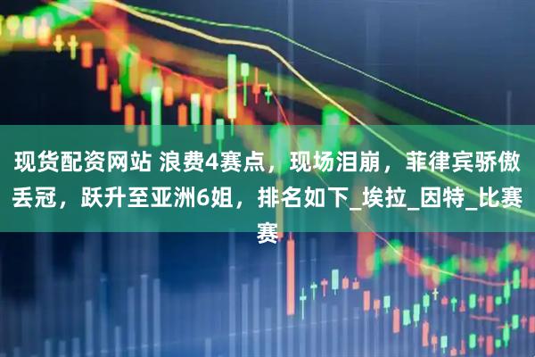 现货配资网站 浪费4赛点，现场泪崩，菲律宾骄傲丢冠，跃升至亚洲6姐，排名如下_埃拉_因特_比赛