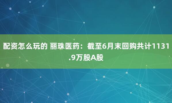 配资怎么玩的 丽珠医药：截至6月末回购共计1131.9万股A股