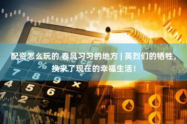配资怎么玩的 春风习习的地方 | 英烈们的牺牲，换来了现在的幸福生活！