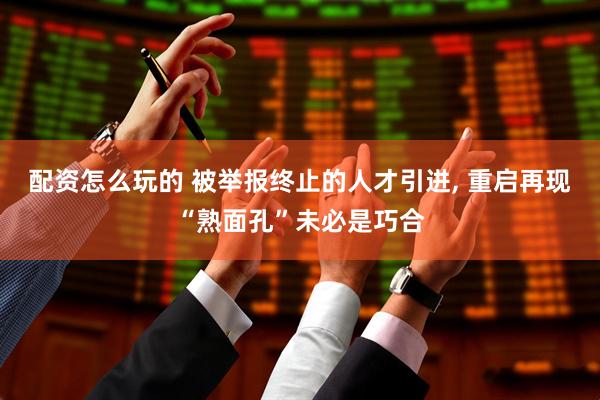 配资怎么玩的 被举报终止的人才引进, 重启再现“熟面孔”未必是巧合