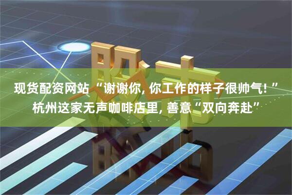 现货配资网站 “谢谢你, 你工作的样子很帅气! ”杭州这家无声咖啡店里, 善意“双向奔赴”