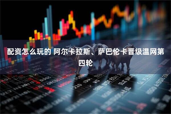 配资怎么玩的 阿尔卡拉斯、萨巴伦卡晋级温网第四轮