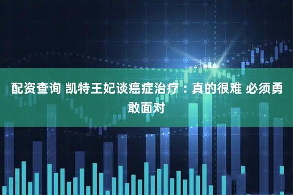 配资查询 凯特王妃谈癌症治疗 : 真的很难 必须勇敢面对