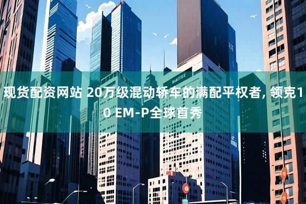 现货配资网站 20万级混动轿车的满配平权者, 领克10 EM-P全球首秀