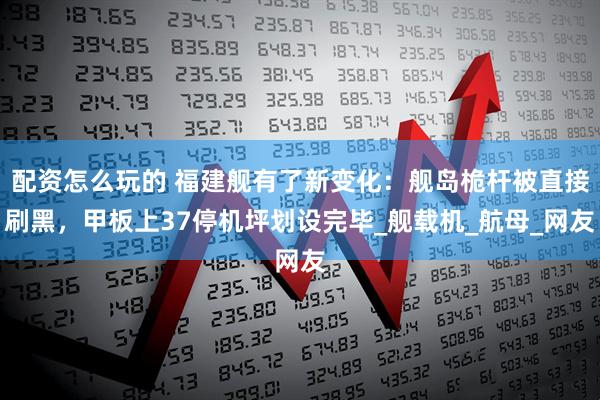 配资怎么玩的 福建舰有了新变化：舰岛桅杆被直接刷黑，甲板上37停机坪划设完毕_舰载机_航母_网友