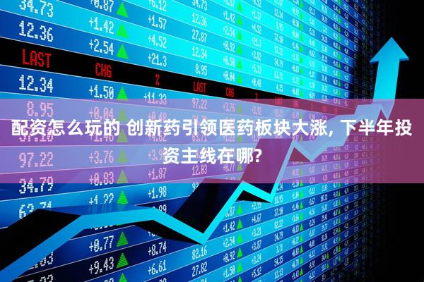 配资怎么玩的 创新药引领医药板块大涨, 下半年投资主线在哪?