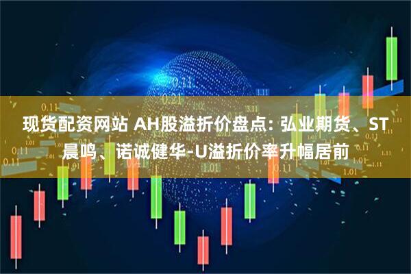 现货配资网站 AH股溢折价盘点: 弘业期货、ST晨鸣、诺诚健华-U溢折价率升幅居前