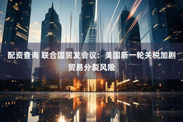 配资查询 联合国贸发会议：美国新一轮关税加剧贸易分裂风险