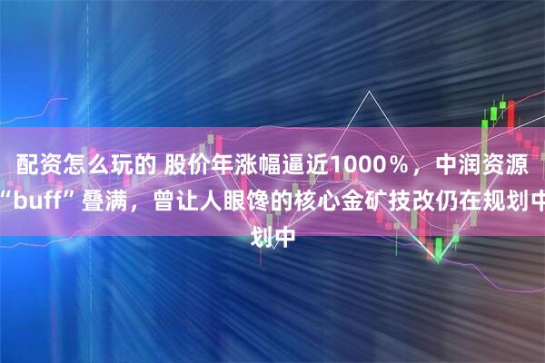 配资怎么玩的 股价年涨幅逼近1000％，中润资源“buff”叠满，曾让人眼馋的核心金矿技改仍在规划中
