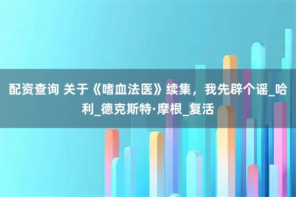 配资查询 关于《嗜血法医》续集，我先辟个谣_哈利_德克斯特·摩根_复活