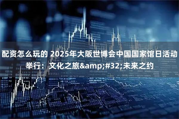 配资怎么玩的 2025年大阪世博会中国国家馆日活动举行：文化之旅&#32;未来之约