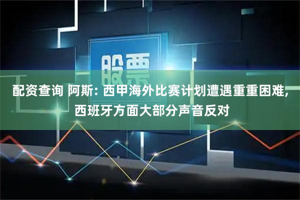 配资查询 阿斯: 西甲海外比赛计划遭遇重重困难, 西班牙方面大部分声音反对