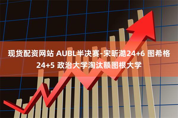 现货配资网站 AUBL半决赛-宋昕澔24+6 图希格24+5 政治大学淘汰额图根大学