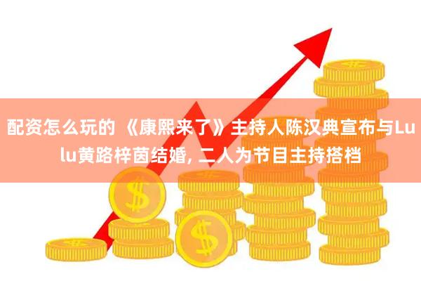 配资怎么玩的 《康熙来了》主持人陈汉典宣布与Lulu黄路梓茵结婚, 二人为节目主持搭档