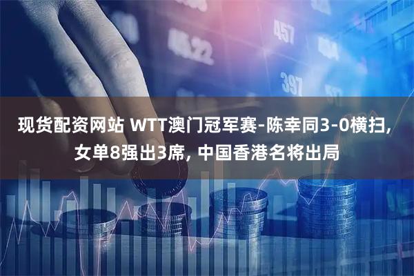 现货配资网站 WTT澳门冠军赛-陈幸同3-0横扫, 女单8强出3席, 中国香港名将出局