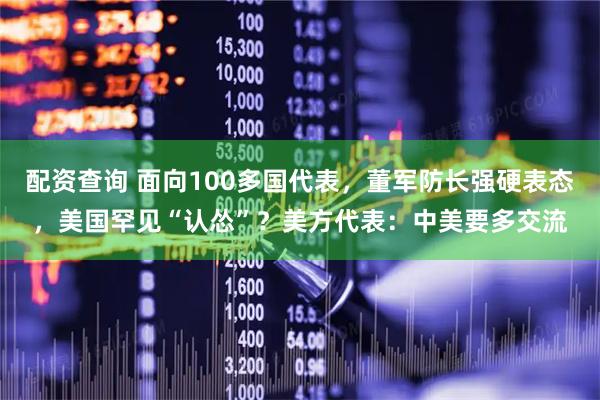 配资查询 面向100多国代表，董军防长强硬表态，美国罕见“认怂”？美方代表：中美要多交流