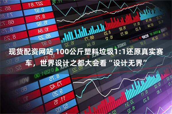 现货配资网站 100公斤塑料垃圾1:1还原真实赛车，世界设计之都大会看“设计无界”