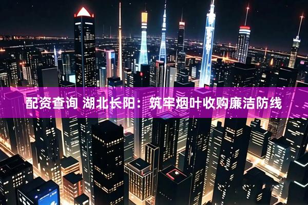 配资查询 湖北长阳：筑牢烟叶收购廉洁防线