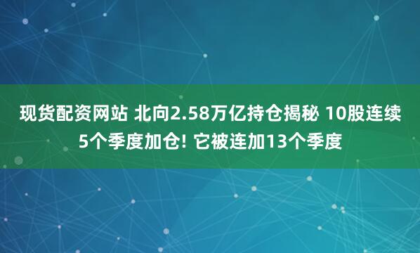 现货配资网站 北向2.58万亿持仓揭秘 10股连续5个季度加仓! 它被连加13个季度