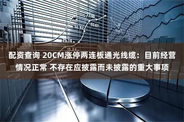 配资查询 20CM涨停两连板通光线缆：目前经营情况正常 不存在应披露而未披露的重大事项