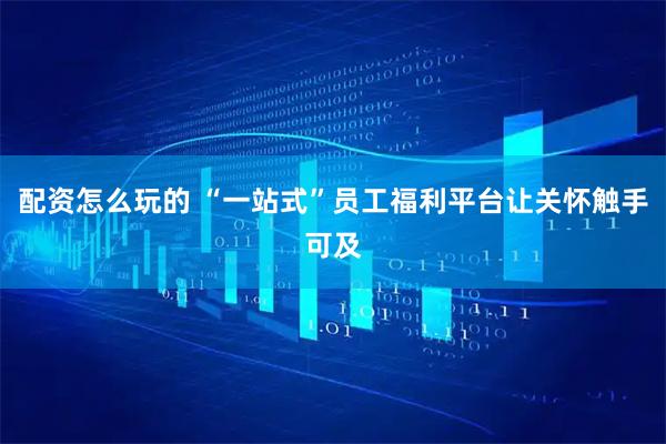 配资怎么玩的 “一站式”员工福利平台让关怀触手可及