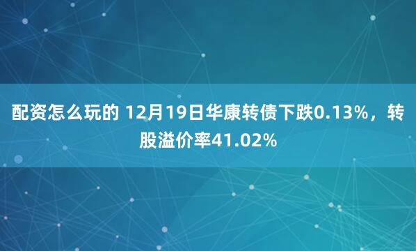 配资怎么玩的 12月19日华康转债下跌0.13%，转股溢价率41.02%