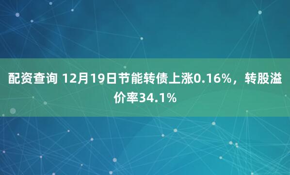 配资查询 12月19日节能转债上涨0.16%，转股溢价率34.1%
