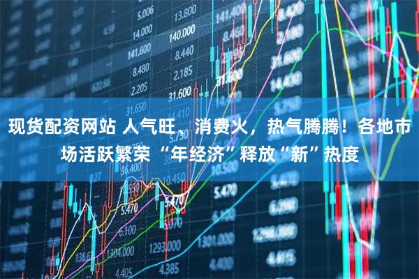 现货配资网站 人气旺、消费火，热气腾腾！各地市场活跃繁荣 “年经济”释放“新”热度