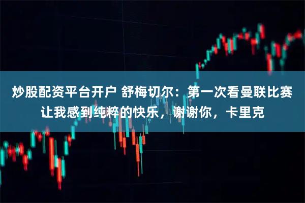 炒股配资平台开户 舒梅切尔：第一次看曼联比赛让我感到纯粹的快乐，谢谢你，卡里克