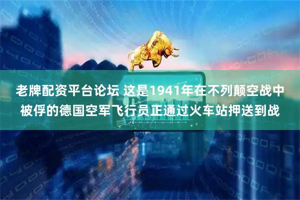 老牌配资平台论坛 这是1941年在不列颠空战中被俘的德国空军飞行员正通过火车站押送到战