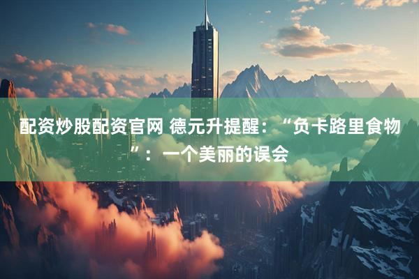 配资炒股配资官网 德元升提醒：“负卡路里食物”：一个美丽的误会