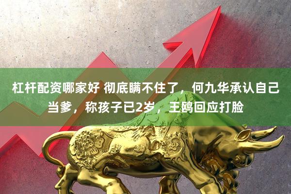 杠杆配资哪家好 彻底瞒不住了，何九华承认自己当爹，称孩子已2岁，王鸥回应打脸
