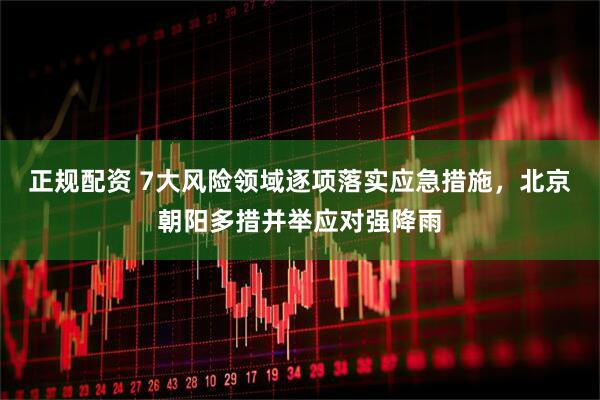 正规配资 7大风险领域逐项落实应急措施，北京朝阳多措并举应对强降雨