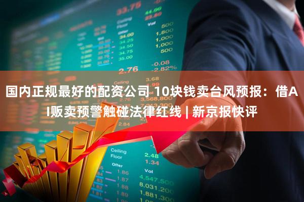 国内正规最好的配资公司 10块钱卖台风预报：借AI贩卖预警触碰法律红线 | 新京报快评