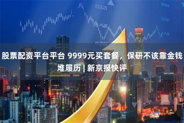 股票配资平台平台 9999元买套餐，保研不该靠金钱堆履历 | 新京报快评