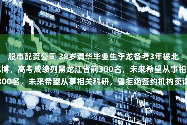 股市配资公司 38岁清华毕业生李龙备考3年被北大医学部录取：八年制本博，高考成绩列黑龙江省前300名，未来希望从事相关科研，曾拒绝签约机构卖课