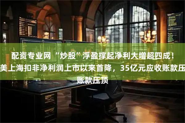 配资专业网 “炒股”浮盈撑起净利大增超四成！盛美上海扣非净利润上市以来首降，35亿元应收账款压顶