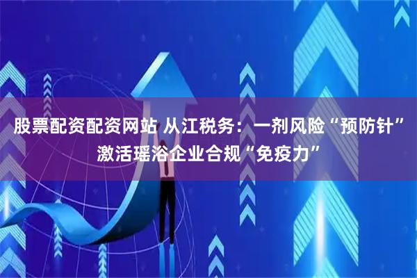股票配资配资网站 从江税务：一剂风险“预防针”激活瑶浴企业合规“免疫力”