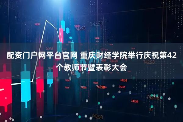 配资门户网平台官网 重庆财经学院举行庆祝第42个教师节暨表彰大会