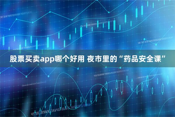 股票买卖app哪个好用 夜市里的“药品安全课”