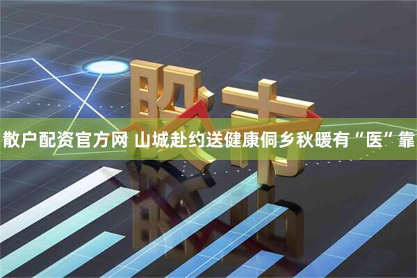 散户配资官方网 山城赴约送健康侗乡秋暖有“医”靠